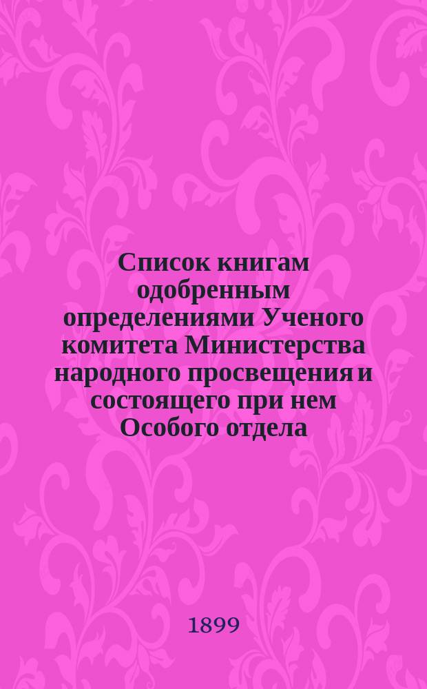 Список книгам одобренным определениями Ученого комитета Министерства народного просвещения и состоящего при нем Особого отдела, для учеников и библиотек низших учебных заведений и народных училищ... ... за август 1899 года