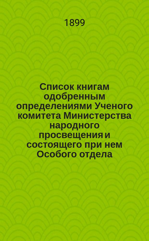 Список книгам одобренным определениями Ученого комитета Министерства народного просвещения и состоящего при нем Особого отдела, для учеников и библиотек низших учебных заведений и народных училищ... ... за сентябрь 1899 года
