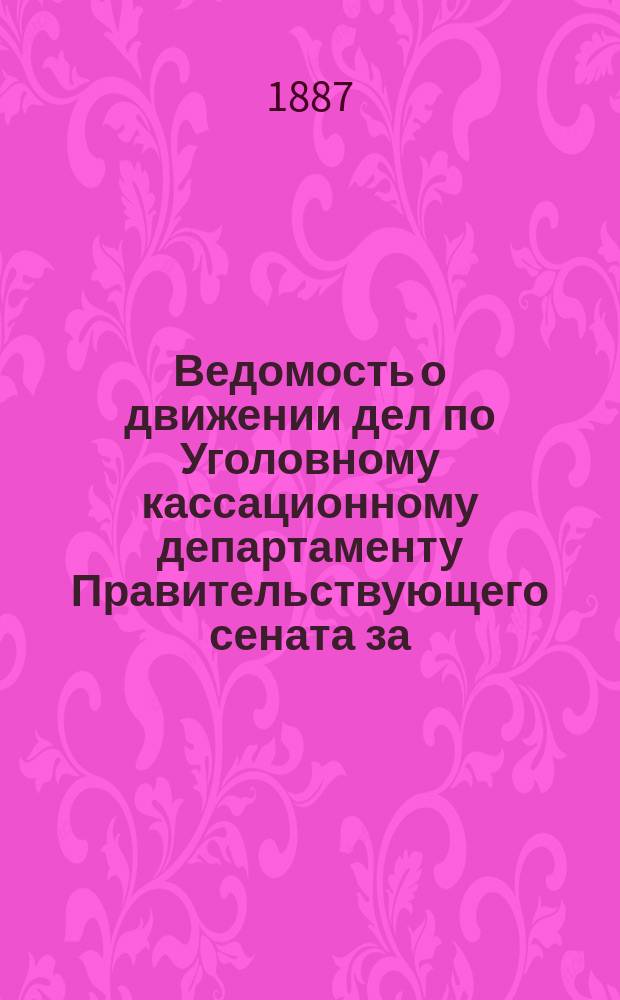 Ведомость о движении дел по Уголовному кассационному департаменту Правительствующего сената за ... ... за 1886 год