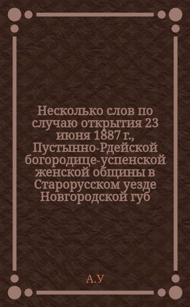 Несколько слов по случаю открытия 23 июня 1887 г., Пустынно-Рдейской богородице-успенской женской общины в Старорусском уезде Новгородской губ.