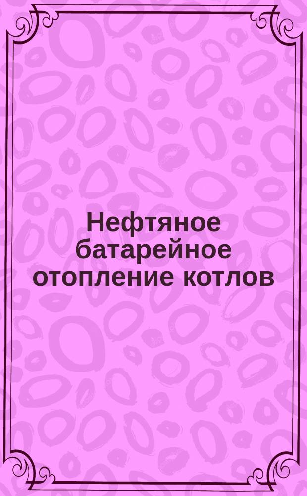 Нефтяное батарейное отопление котлов : Новая усовершенствованная система инж. А. Крупке : Описание