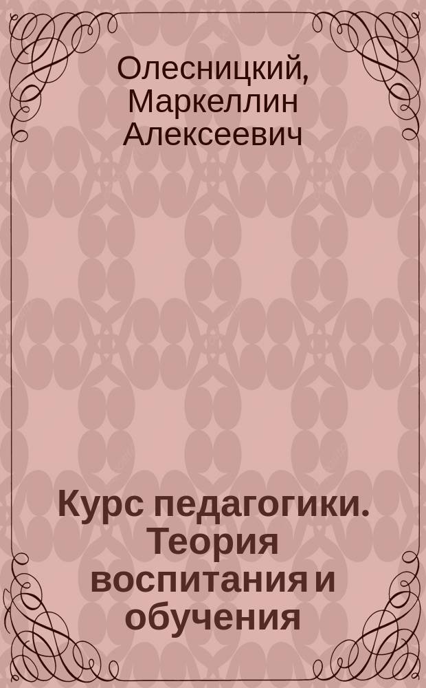 Курс педагогики. Теория воспитания и обучения : Руководство для женск. ин-тов и гимназий с годовым курсом педагогики