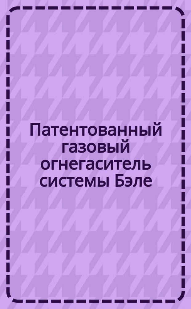 Патентованный газовый огнегаситель системы Бэле : Улучшенный экстинктор : Самодействующий переносный огнегаситель