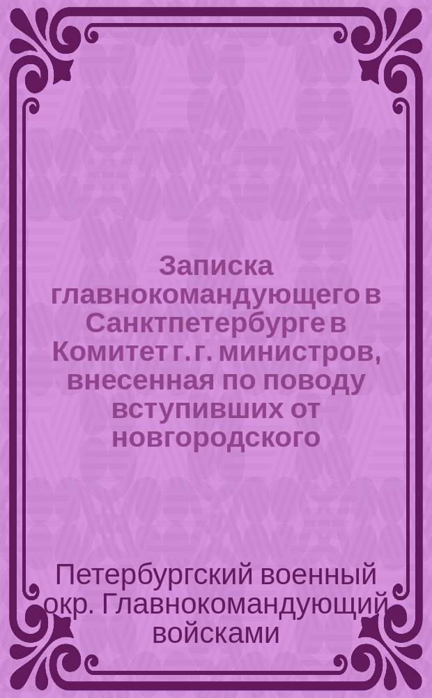 Записка главнокомандующего в Санктпетербурге в Комитет г. г. министров, внесенная по поводу вступивших от новгородского, нижегородского и санктпетербургского гражданских губернаторов представлений о затруднениях, встретившихся по уравнительному набору рекрут вместо распущенного ополчения, в котором полагал следующее мнение