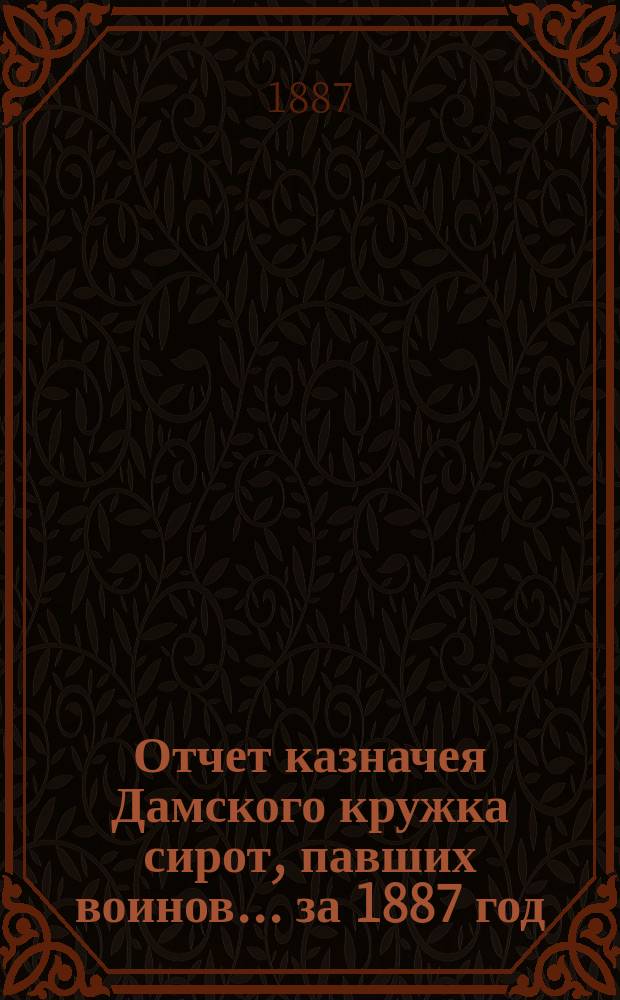 Отчет казначея Дамского кружка сирот, павших воинов... ... за 1887 год