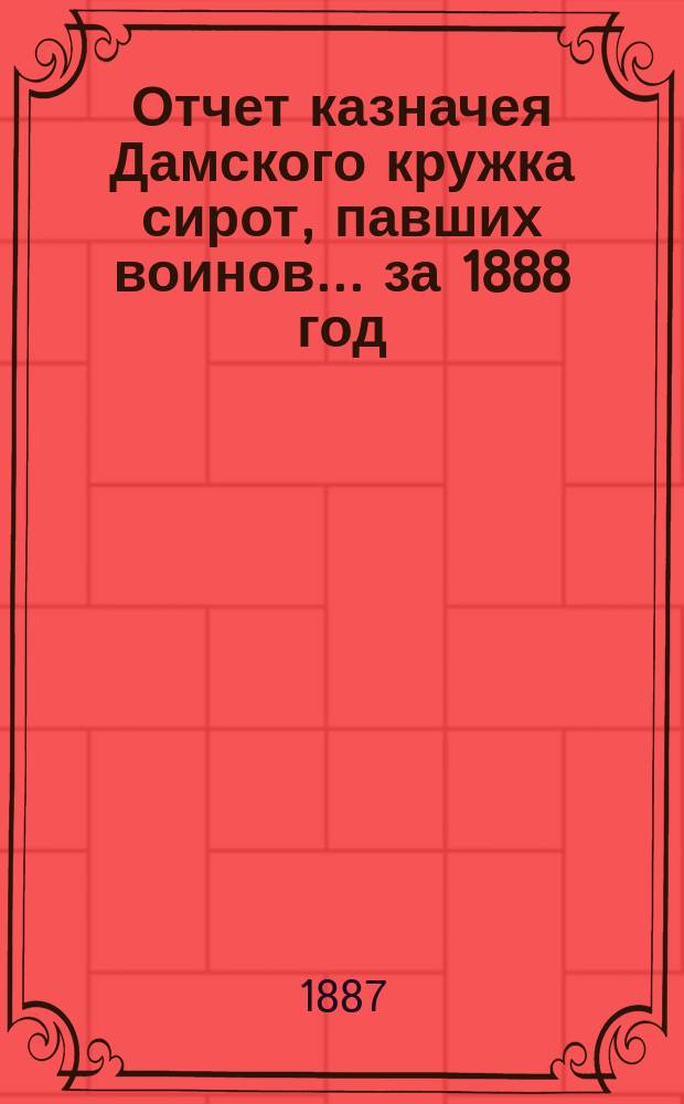Отчет казначея Дамского кружка сирот, павших воинов... ... за 1888 год