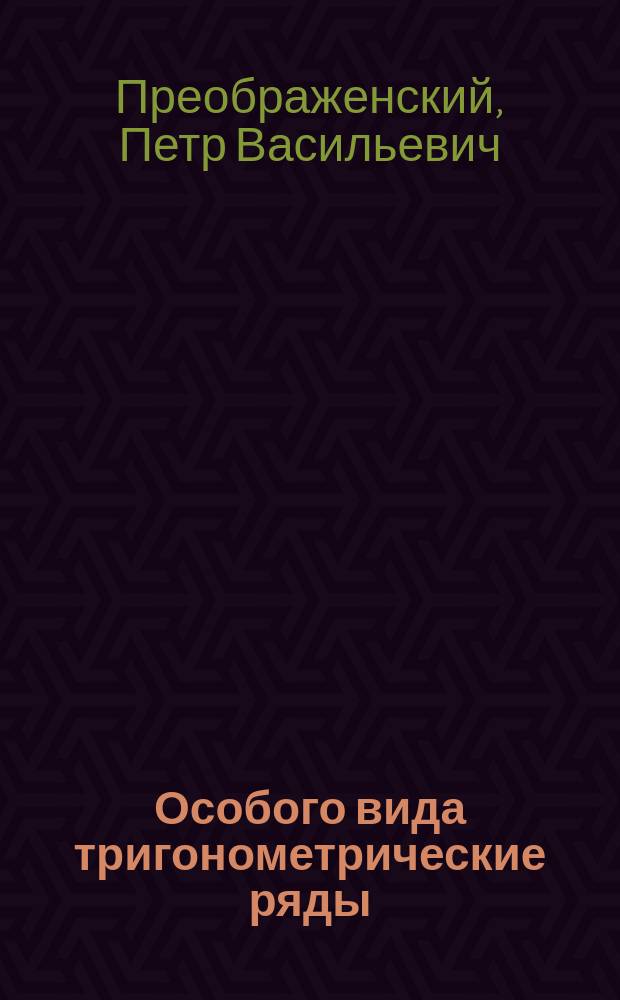Особого вида тригонометрические ряды : Предварит. сообщ. П.В. Преображенского, чит. 27 ноября 1887 г. в 72 заседании секции физ.-матем. наук О-ва естествоиспытателей при Казанск. ун-те