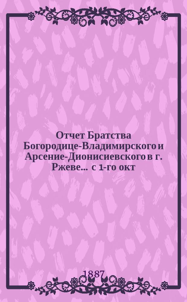 Отчет Братства Богородице-Владимирского и Арсение-Дионисиевского в г. Ржеве... ... с 1-го окт. 1881 г. по 1-е окт. 1882 г. (за 11-й г. существования)