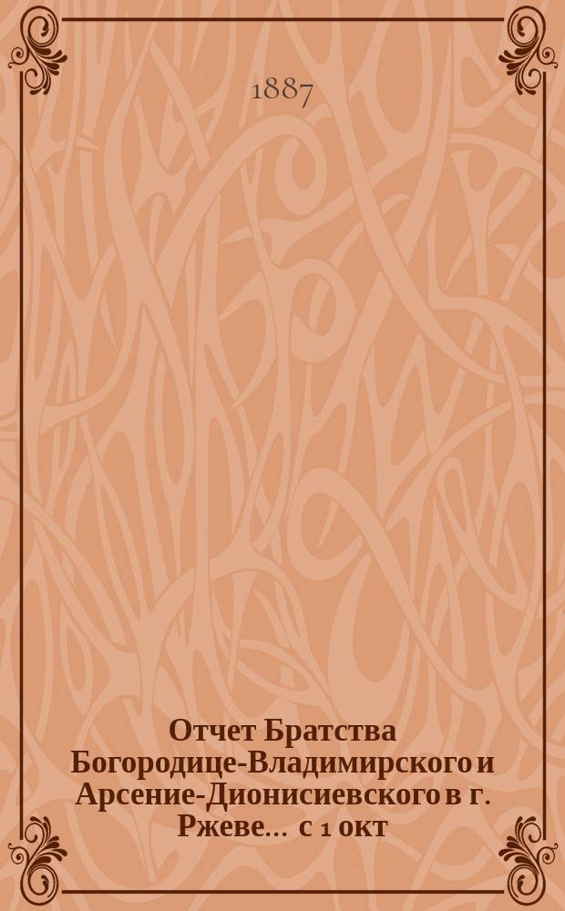 Отчет Братства Богородице-Владимирского и Арсение-Дионисиевского в г. Ржеве... ... с 1 окт. 1900 г. по 1 окт. 1901 г. За 30 г. существования