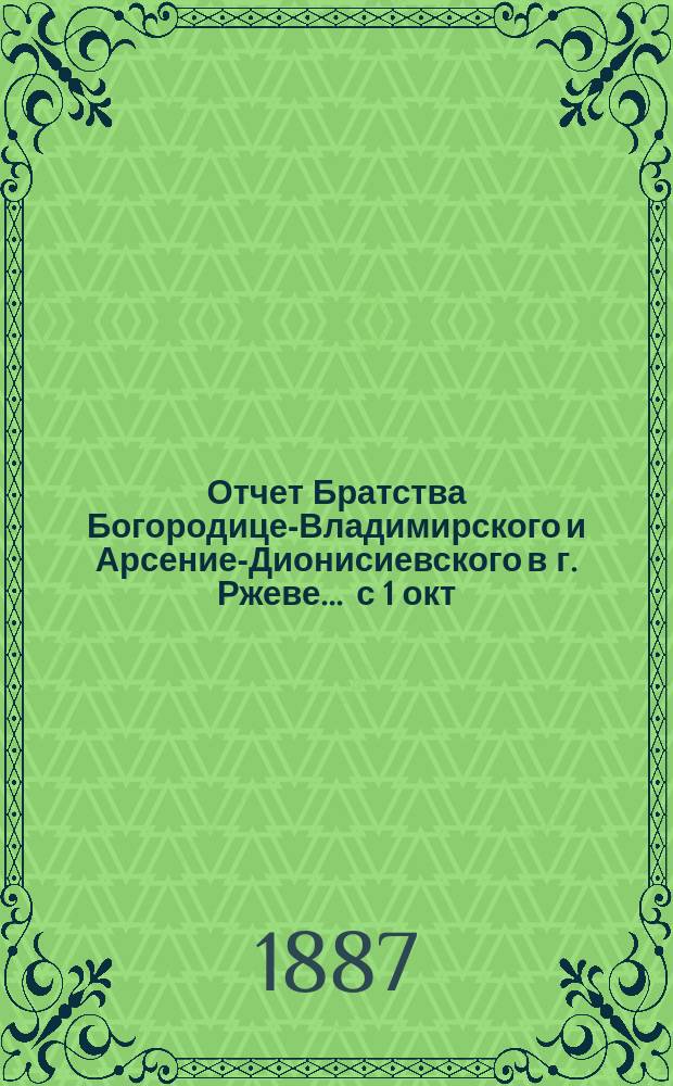 Отчет Братства Богородице-Владимирского и Арсение-Дионисиевского в г. Ржеве... ... с 1 окт. 1901 г. по 1 окт. 1902 г. за 31 г. существования
