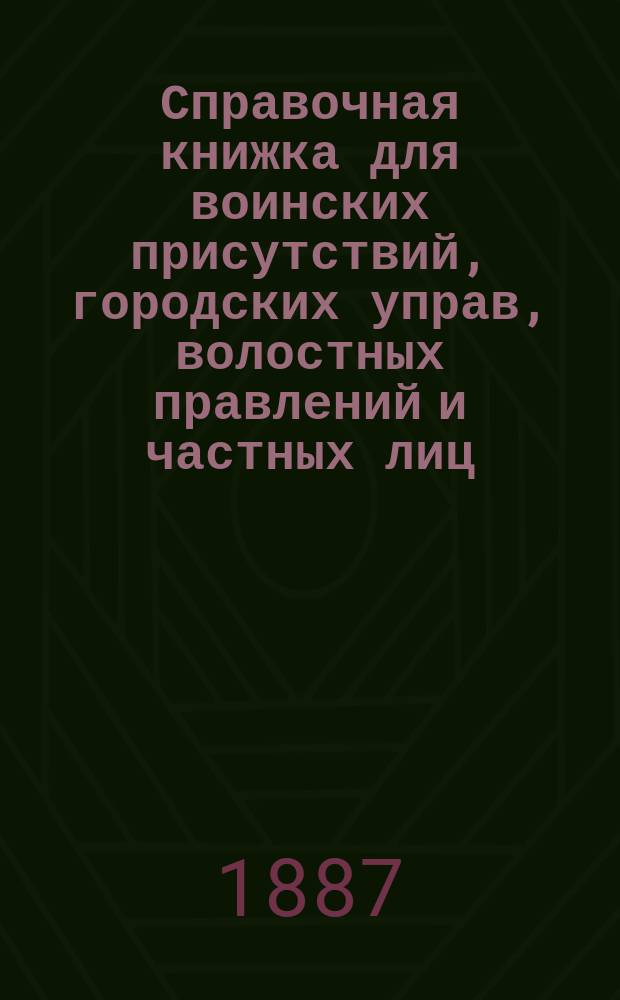 Справочная книжка для воинских присутствий, городских управ, волостных правлений и частных лиц, заключающая в себе по данному предмету все позднейшие узаконения, разъяснительные решения Правительствующего сената и циркуляры Министерства внутренних дел