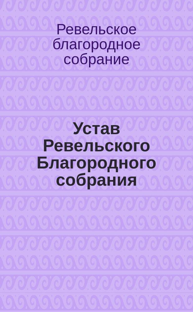 Устав Ревельского Благородного собрания : Утв. 10 февр. 1887 г.