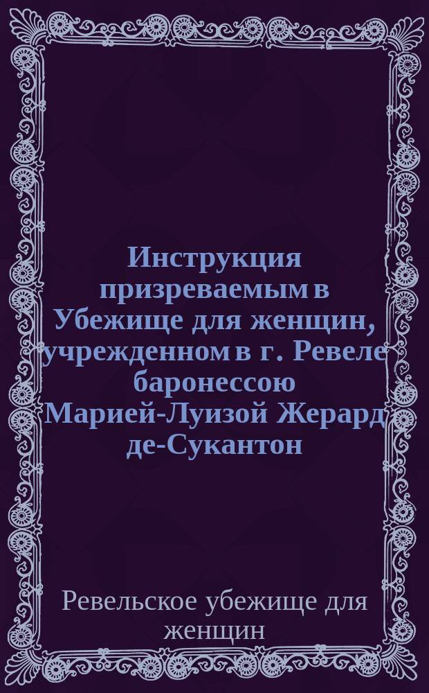 Инструкция призреваемым в Убежище для женщин, учрежденном в г. Ревеле баронессою Марией-Луизой Жерард де-Сукантон