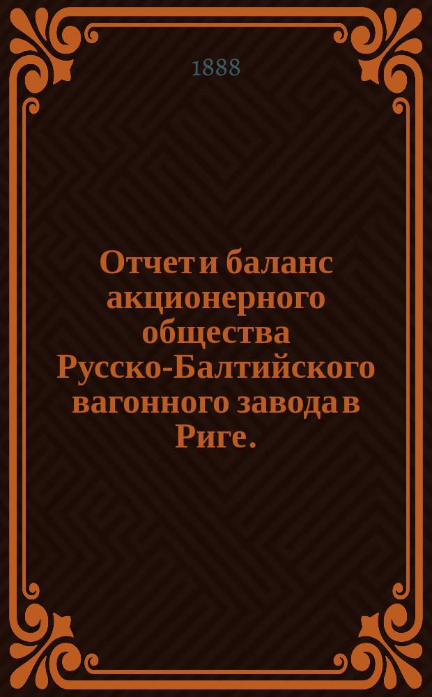 Отчет [и баланс] акционерного общества Русско-Балтийского вагонного завода в Риге... ... с 1-го апреля 1887 г. по 1-е апреля 1888 г.