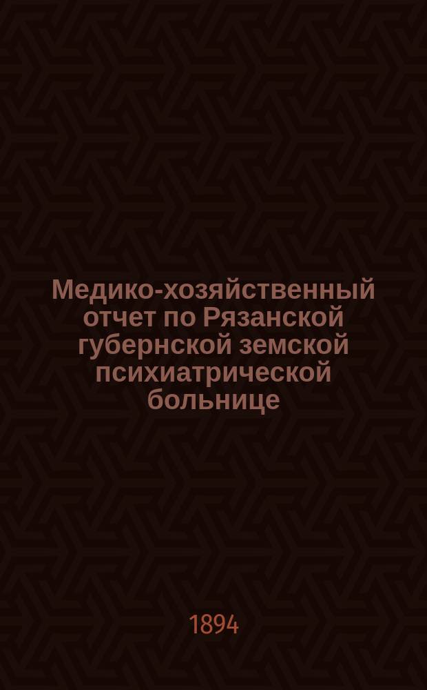 Медико-хозяйственный отчет по Рязанской губернской земской психиатрической больнице... ... за 1893-94 год