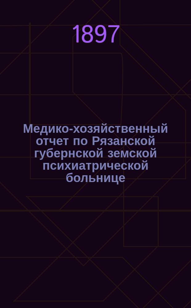 Медико-хозяйственный отчет по Рязанской губернской земской психиатрической больнице... ... за 1895-1896 год