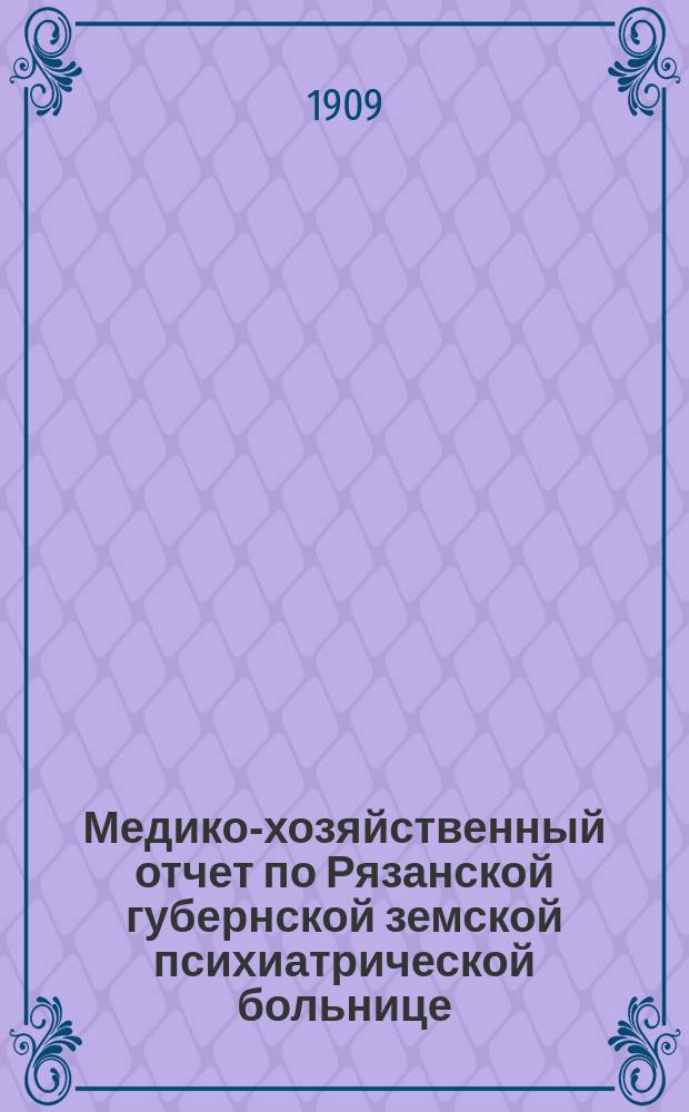 Медико-хозяйственный отчет по Рязанской губернской земской психиатрической больнице... ... с 1-го января 1908 года по 1-е января 1909 года