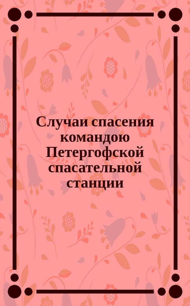 Случаи спасения командою Петергофской спасательной станции : Извлеч. из годовых отчетов