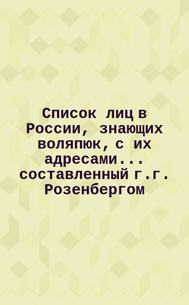 Список лиц в России, знающих воляпюк, с их адресами... ... составленный г.г. Розенбергом, Соболевым и Холиным... 1887. Декабрь