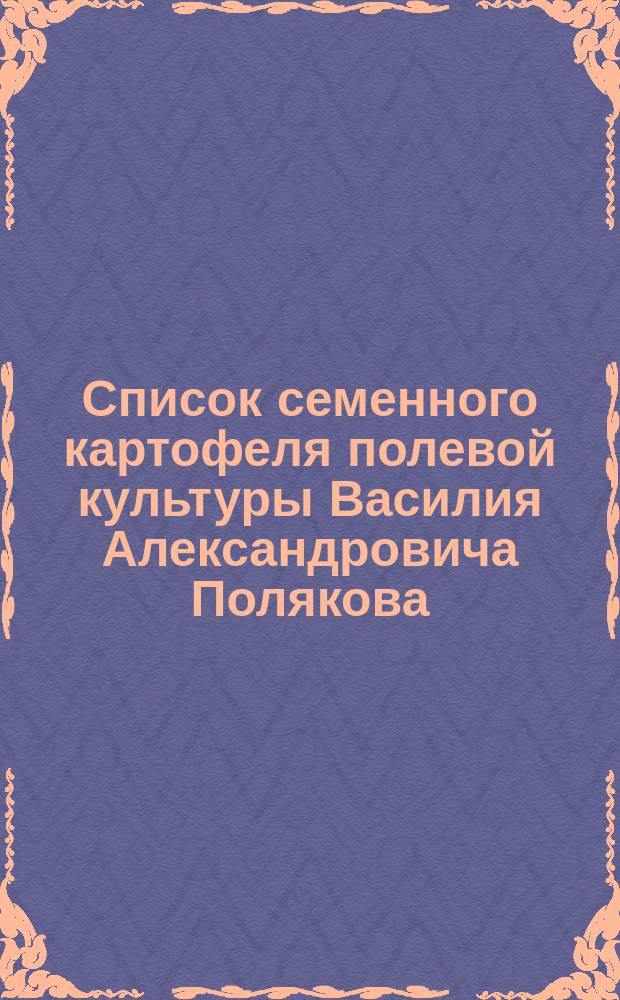 Список семенного картофеля полевой культуры Василия Александровича Полякова : Близ станции Лаптево, Моск.-Курск. ж.д., сельцо Малахово, Тульского уезда.. : Приложение... 1891 г.
