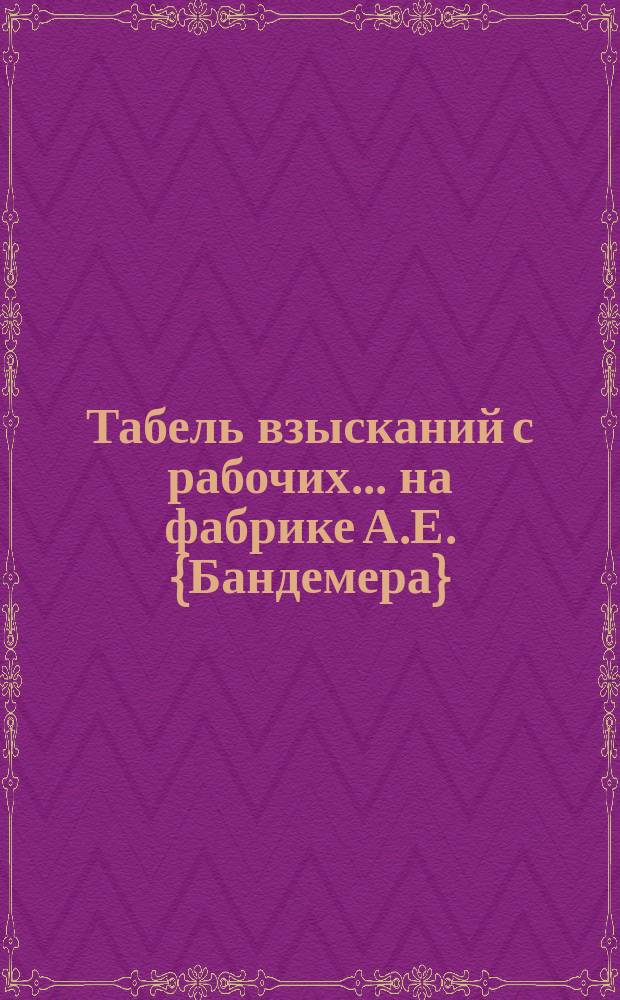 Табель взысканий с рабочих... ... [на фабрике А.Е. {Бандемера}
