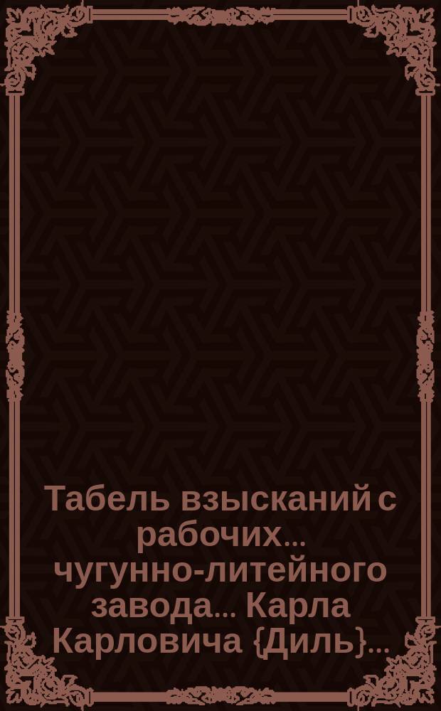 Табель взысканий с рабочих... ... чугунно-литейного завода... Карла Карловича {Диль}...