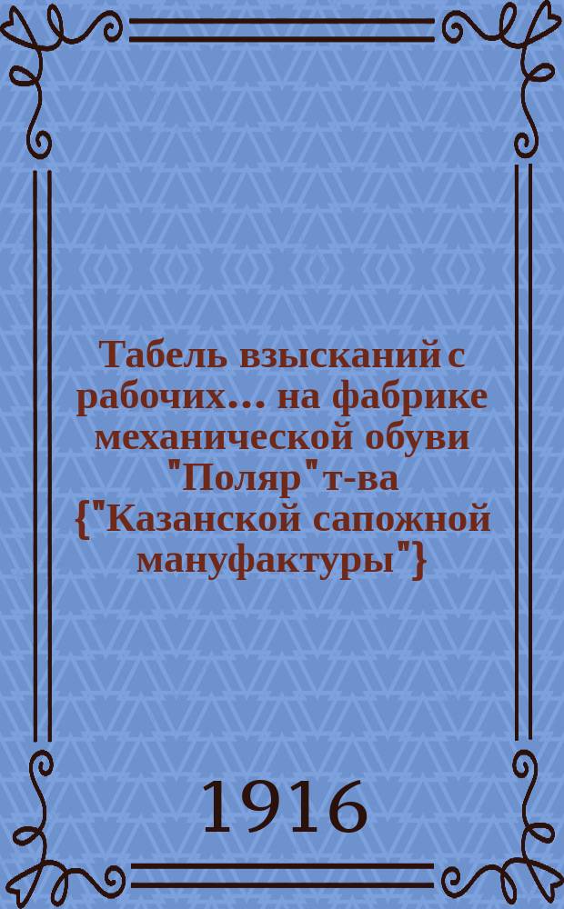Табель взысканий с рабочих... ... на фабрике механической обуви "Поляр" т-ва {"Казанской сапожной мануфактуры"}