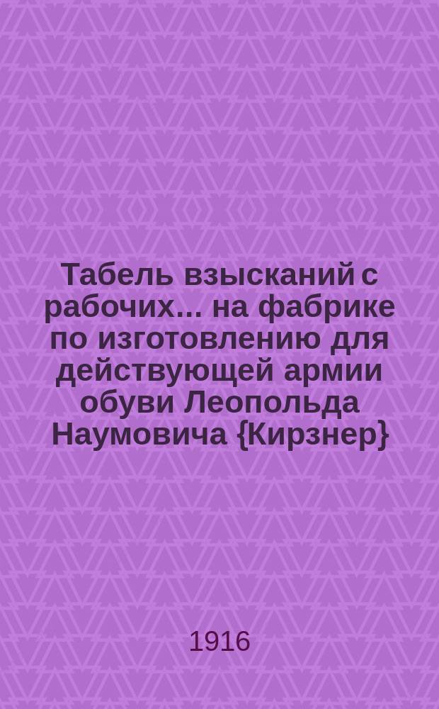Табель взысканий с рабочих... ... на фабрике по изготовлению для действующей армии обуви Леопольда Наумовича {Кирзнер}
