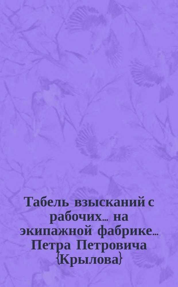Табель взысканий с рабочих... ... на экипажной фабрике... Петра Петровича {Крылова}