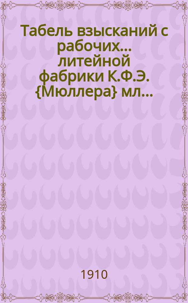Табель взысканий с рабочих... ... литейной фабрики К.Ф.Э. {Мюллера} мл....
