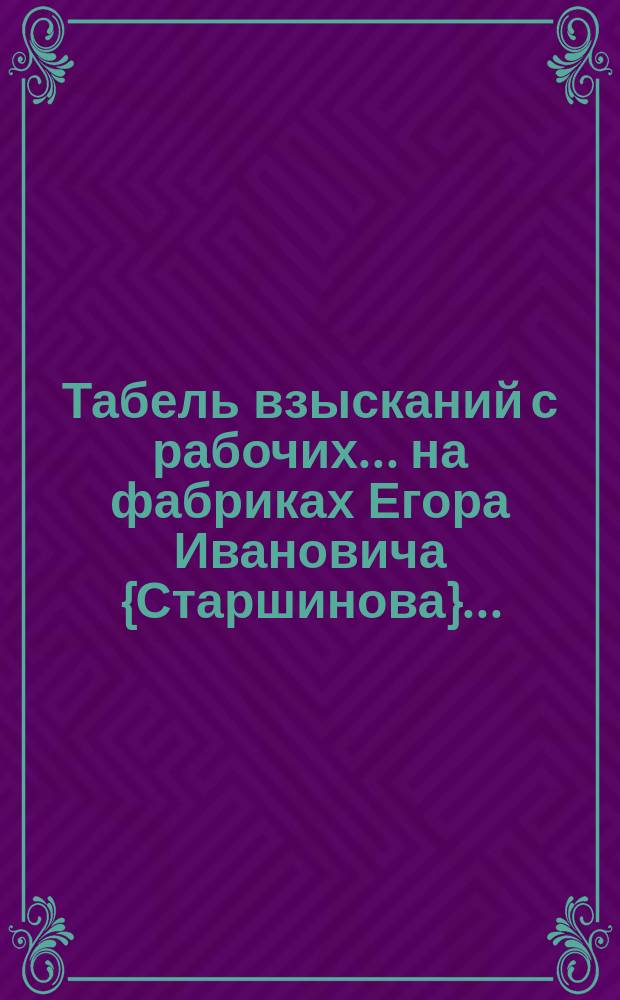 Табель взысканий с рабочих... ... на фабриках Егора Ивановича {Старшинова}...