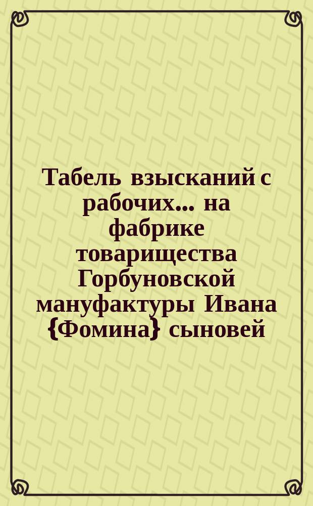 Табель взысканий с рабочих... ... на фабрике товарищества Горбуновской мануфактуры Ивана {Фомина} сыновей