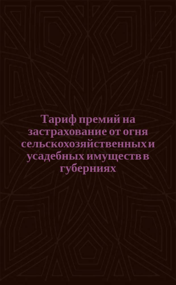 Тариф премий на застрахование от огня сельскохозяйственных и усадебных имуществ в губерниях: Виленской, Витебской, Гродненской, Ковенской, Минской и Могилевской : Июня 1887 г