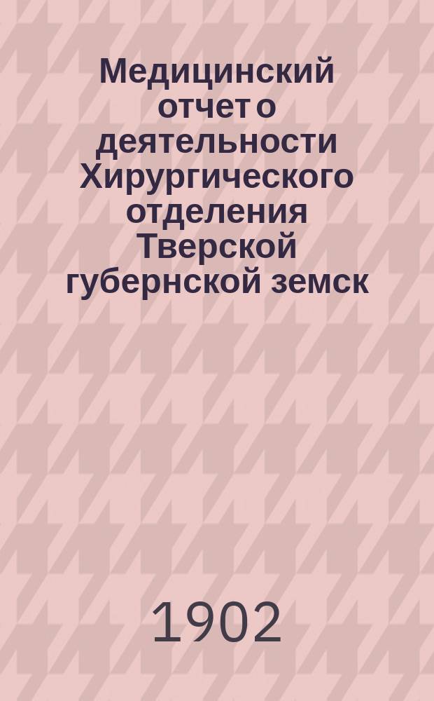 Медицинский отчет о деятельности Хирургического отделения Тверской губернской земск. больницы... ... за 1900-1901 годы