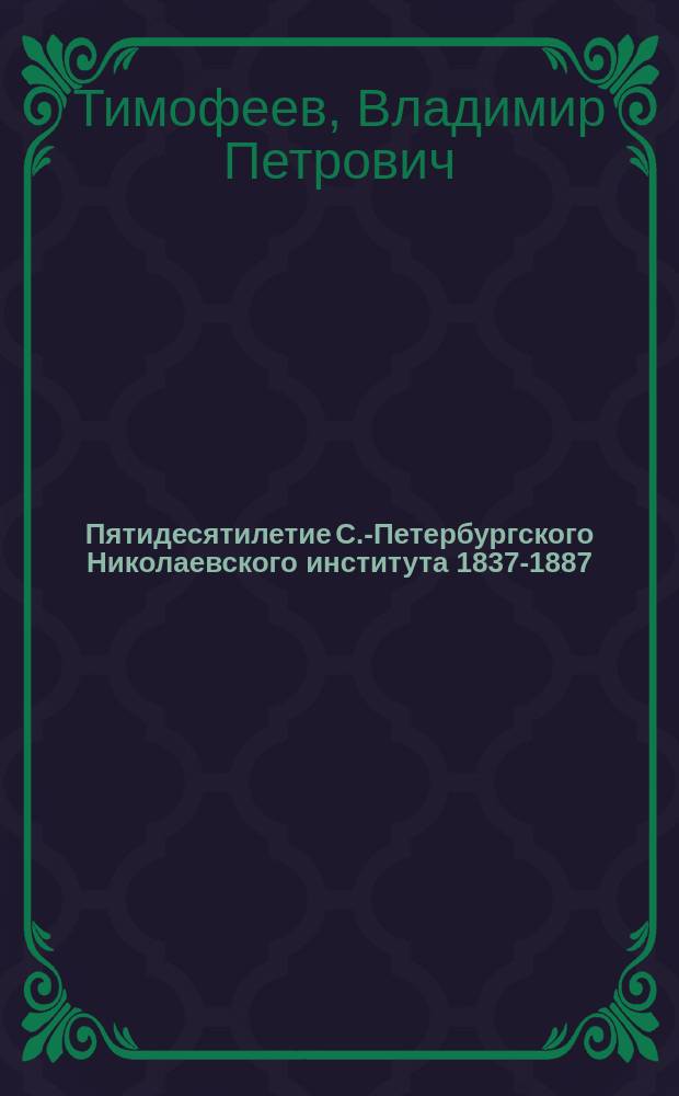 Пятидесятилетие С.-Петербургского Николаевского института 1837-1887 : Историч. очерк