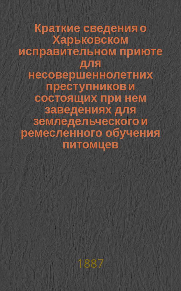 Краткие сведения о Харьковском исправительном приюте для несовершеннолетних преступников и состоящих при нем заведениях для земледельческого и ремесленного обучения питомцев