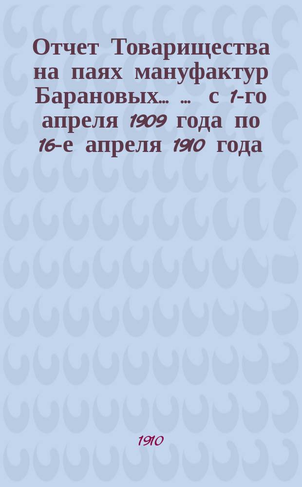 Отчет Товарищества на паях мануфактур Барановых ... ... с 1-го апреля 1909 года по 16-е апреля 1910 года