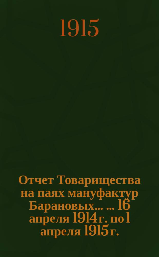 Отчет Товарищества на паях мануфактур Барановых ... ... 16 апреля 1914 г. по 1 апреля 1915 г.