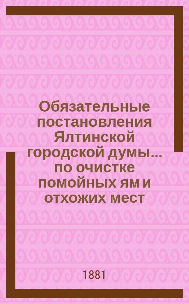 Обязательные постановления Ялтинской городской думы... [по очистке помойных ям и отхожих мест]