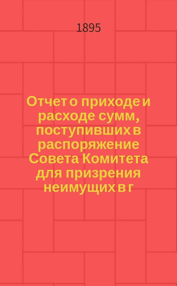 Отчет о приходе и расходе сумм, поступивших в распоряжение Совета Комитета для призрения неимущих в г. Ярославле... ... за 1894 год