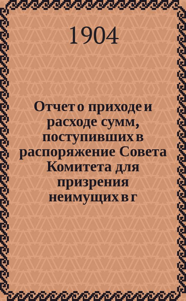Отчет о приходе и расходе сумм, поступивших в распоряжение Совета Комитета для призрения неимущих в г. Ярославле... ... за 1903 год