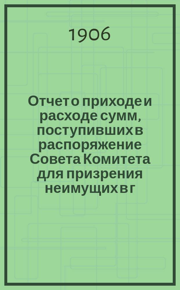 Отчет о приходе и расходе сумм, поступивших в распоряжение Совета Комитета для призрения неимущих в г. Ярославле... ... за 1905 год