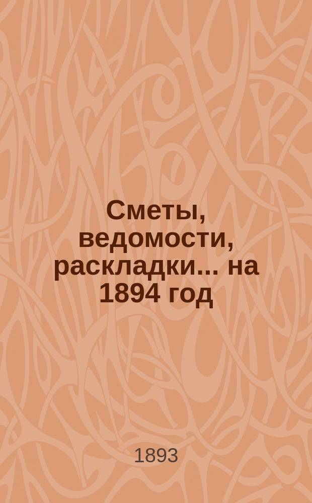 [Сметы, ведомости, раскладки... ... на 1894 год