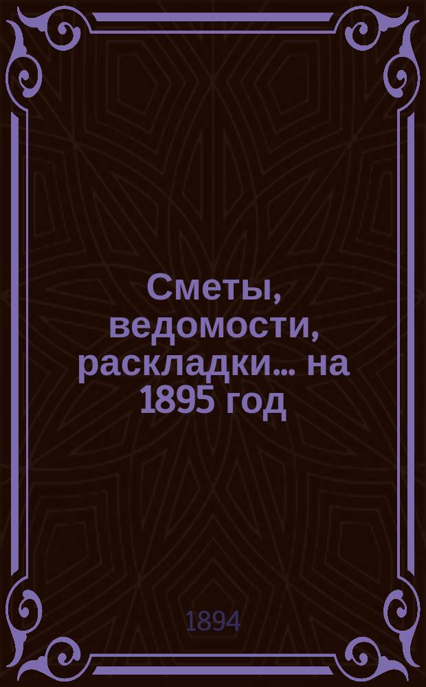 [Сметы, ведомости, раскладки... ... на 1895 год