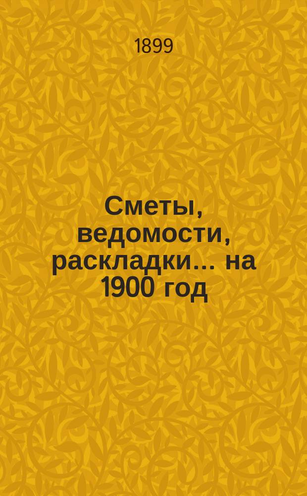 [Сметы, ведомости, раскладки... ... на 1900 год