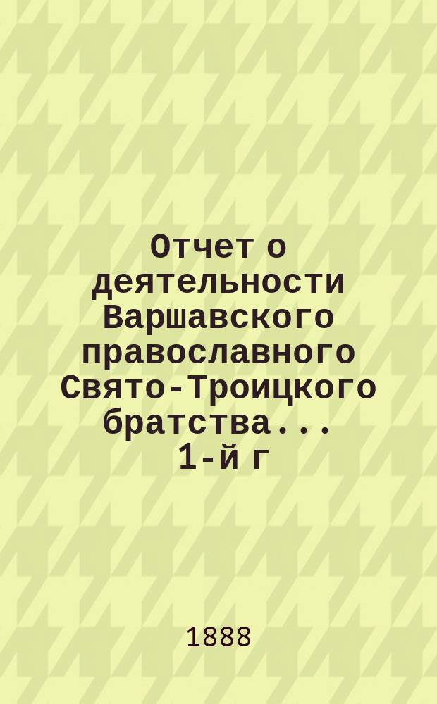 Отчет о деятельности Варшавского православного Свято-Троицкого братства... ... 1-й г. его существования (1887/8), с 1 сент. 1887 по 1 сент. 1888 г.