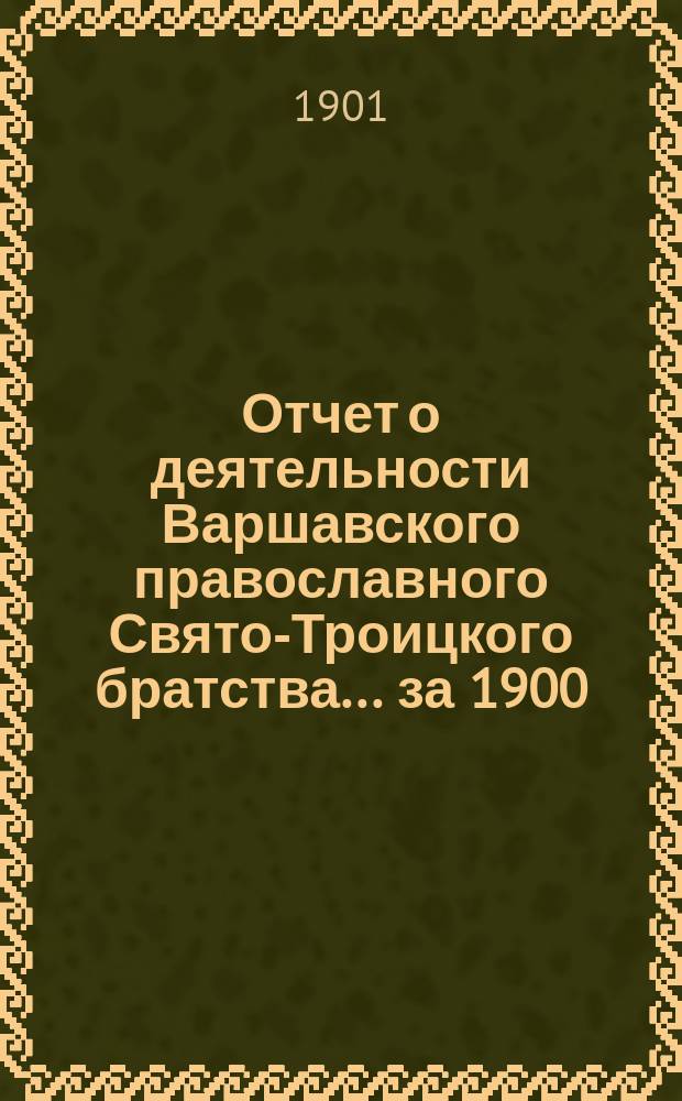 Отчет о деятельности Варшавского православного Свято-Троицкого братства... ... за 1900 (13-й братский) г.