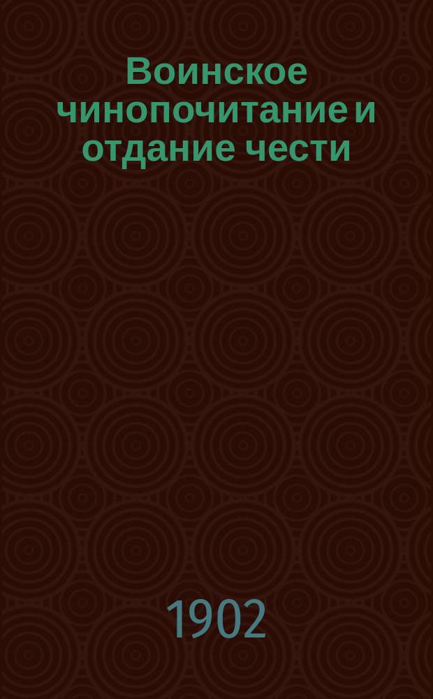 Воинское чинопочитание и отдание чести : По Уставу гарнизонной службы. Изд. 1900 г