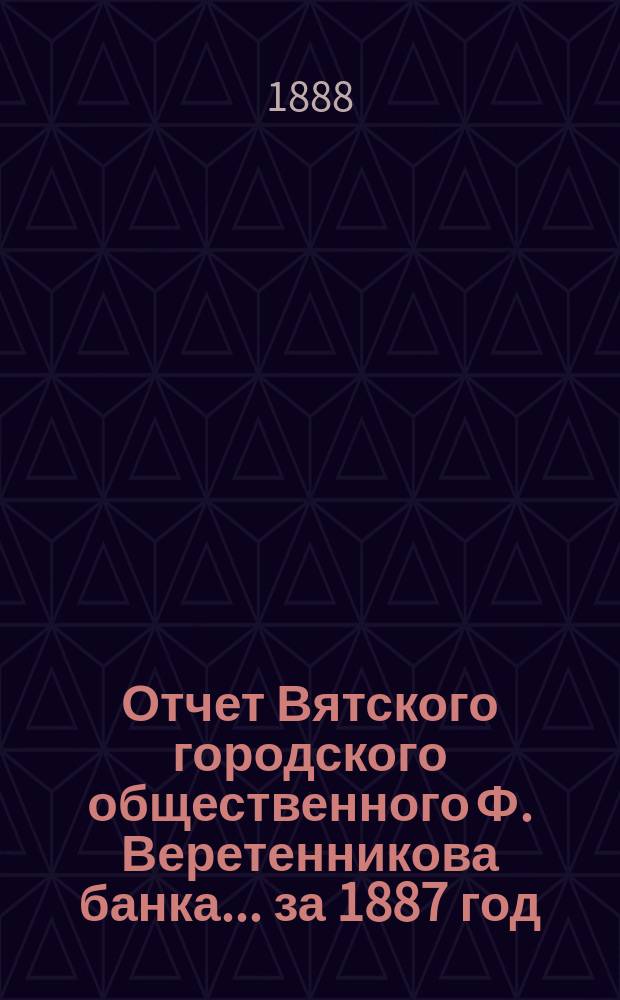 Отчет Вятского городского общественного Ф. Веретенникова банка... за 1887 год