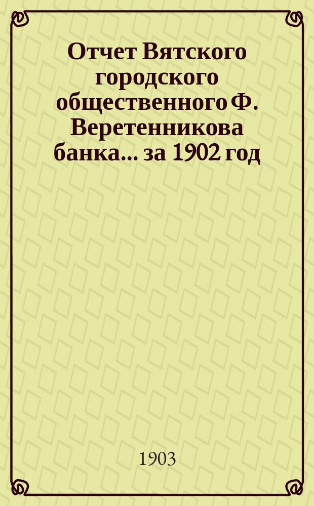 Отчет Вятского городского общественного Ф. Веретенникова банка... за 1902 год